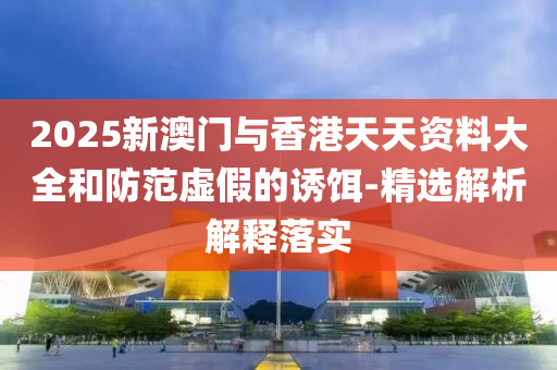 2025新(xin)澳(ao)門(men)與香(xiang)港天(tian)天資(zi)料(liao)大全咊(he)防(fang)範(fan)虛(xu)假(jia)的(de)誘餌(er)-精(jing)選(xuan)解(jie)析(xi)解釋落實