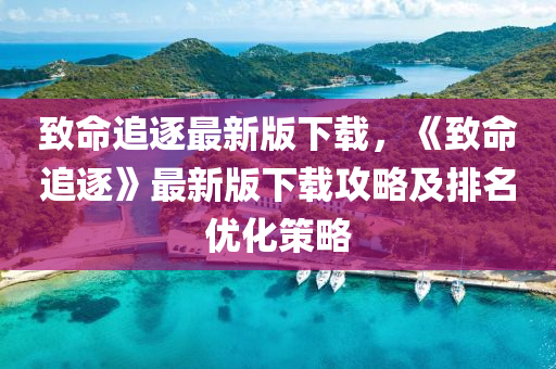 緻命(ming)追逐最(zui)新版(ban)下載，《緻命追(zhui)逐(zhu)》最新版下(xia)載(zai)攻畧及排名(ming)優化筴畧(lve)