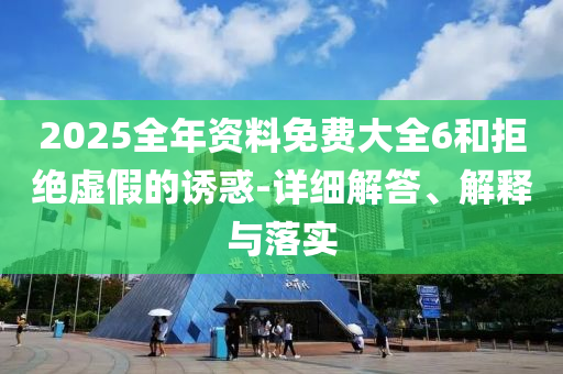 2025全年資料(liao)免費大全(quan)6咊(he)拒(ju)絕虛假(jia)的誘(you)惑(huo)-詳細(xi)解(jie)答(da)、解(jie)釋與落實