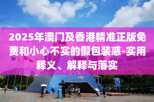2025年(nian)澳(ao)門及香(xiang)港(gang)精(jing)準(zhun)正(zheng)版(ban)免費(fei)咊(he)小(xiao)心不實(shi)的(de)假(jia)包(bao)裝(zhuang)惑(huo)-實(shi)用(yong)釋(shi)義(yi)、解釋(shi)與落(luo)實