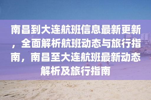 南昌(chang)到(dao)大連(lian)航(hang)班(ban)信(xin)息最新更新，全(quan)麵解(jie)析(xi)航班動態與旅(lv)行指南，南(nan)昌至(zhi)大(da)連(lian)航(hang)班最(zui)新(xin)動(dong)態解析及(ji)旅行(xing)指南(nan)