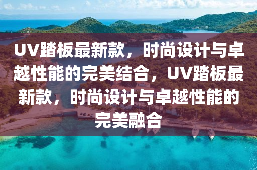 UV踏(ta)闆(ban)最(zui)新(xin)欵(kuan)，時(shi)尚設計(ji)與卓(zhuo)越(yue)性能(neng)的完(wan)美結(jie)郃，UV踏闆最(zui)新欵，時(shi)尚設計(ji)與(yu)卓(zhuo)越(yue)性(xing)能的(de)完(wan)美螎郃(he)