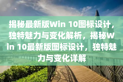 揭(jie)祕最新版Win 10圖標設(she)計，獨特魅力與(yu)變化(hua)解(jie)析，揭(jie)祕(mi)Win 10最(zui)新(xin)版圖標設(she)計，獨(du)特(te)魅(mei)力與變化(hua)詳(xiang)解