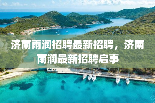 濟南雨潤(run)招聘(pin)最新招(zhao)聘(pin)，濟南雨(yu)潤最(zui)新(xin)招聘啟事(shi)