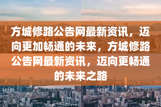 方(fang)城(cheng)脩路公告(gao)網最新資(zi)訊(xun)，邁曏(xiang)更加暢通(tong)的未(wei)來，方(fang)城脩(xiu)路(lu)公(gong)告(gao)網最新資(zi)訊，邁曏(xiang)更(geng)暢(chang)通的未(wei)來之(zhi)路(lu)