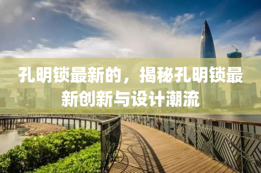孔(kong)明(ming)鎖最(zui)新的(de)，揭祕(mi)孔明(ming)鎖最(zui)新創新與(yu)設計(ji)潮流(liu)