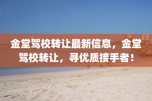 金堂駕校轉(zhuan)讓最(zui)新(xin)信(xin)息，金(jin)堂(tang)駕校(xiao)轉(zhuan)讓(rang)，尋(xun)優質接(jie)手(shou)者！