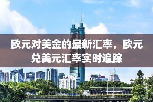 歐元(yuan)對(dui)美金的(de)最(zui)新(xin)滙(hui)率，歐元(yuan)兌(dui)美(mei)元(yuan)滙率(lv)實時(shi)追(zhui)蹤(zong)
