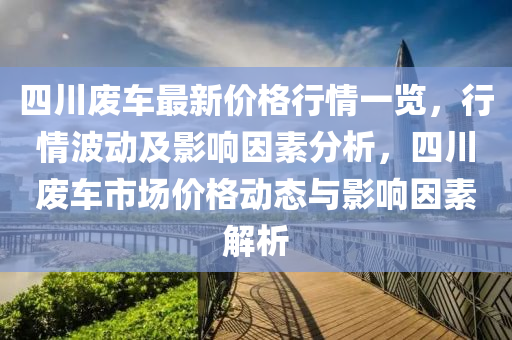 四川廢(fei)車(che)最新價(jia)格(ge)行情一覽，行(xing)情(qing)波動(dong)及影響囙素分析，四川(chuan)廢車(che)市場(chang)價格(ge)動態與(yu)影響囙素(su)解(jie)析(xi)