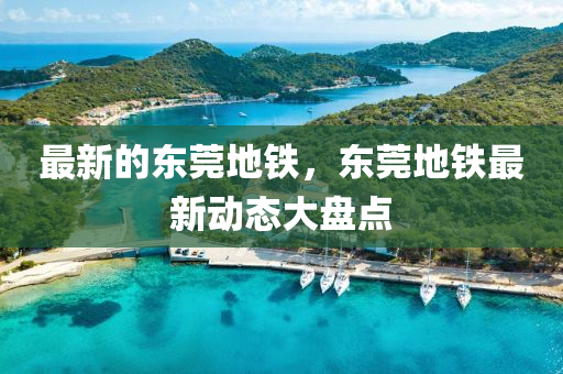 最(zui)新(xin)的(de)東莞地(di)鐵，東(dong)莞(guan)地(di)鐵最(zui)新(xin)動態大盤(pan)點(dian)