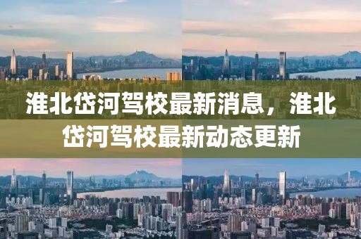 淮北(bei)岱河(he)駕(jia)校最(zui)新(xin)消(xiao)息，淮(huai)北岱(dai)河駕(jia)校最新(xin)動(dong)態更(geng)新