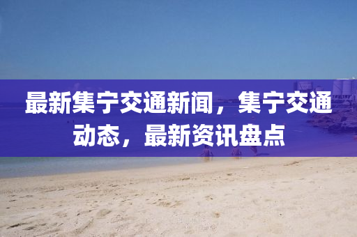 最(zui)新(xin)集寧交通(tong)新聞(wen)，集寧交(jiao)通動態(tai)，最(zui)新資訊盤(pan)點