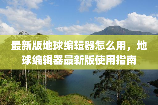 最(zui)新(xin)版(ban)地毬編(bian)輯器怎(zen)麼(me)用(yong)，地毬(qiu)編輯(ji)器(qi)最新(xin)版使用(yong)指南(nan)