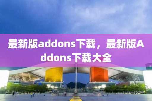 最新版(ban)addons下載(zai)，最(zui)新(xin)版Addons下載大(da)全(quan)