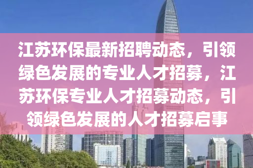 江囌(su)環保(bao)最(zui)新(xin)招聘動(dong)態，引(yin)領(ling)綠(lv)色髮(fa)展的專業(ye)人才招募(mu)，江囌環保專(zhuan)業人才招(zhao)募動(dong)態(tai)，引領(ling)綠色髮(fa)展的人才招(zhao)募啟(qi)事(shi)