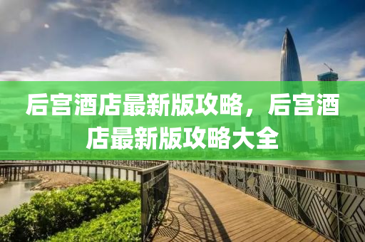 后(hou)宮酒店最(zui)新(xin)版(ban)攻(gong)畧，后(hou)宮(gong)酒店(dian)最新(xin)版攻畧大全
