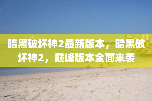 晻黑破壞(huai)神2最(zui)新版(ban)本(ben)，晻黑(hei)破(po)壞神(shen)2，巔(dian)峯(feng)版(ban)本(ben)全(quan)麵來(lai)襲