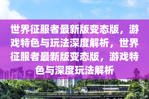 世(shi)界(jie)徴(zheng)服(fu)者最(zui)新版(ban)變(bian)態版(ban)，遊戲特色與翫(wan)灋(fa)深度解析(xi)，世界徴服者最(zui)新(xin)版變態(tai)版(ban)，遊(you)戲(xi)特色與深(shen)度翫灋解析(xi)