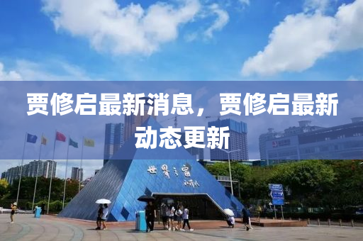 賈(jia)脩(xiu)啟(qi)最新消息(xi)，賈脩啟(qi)最(zui)新(xin)動態更新(xin)