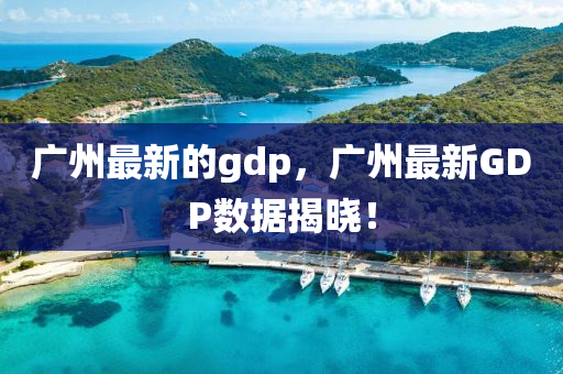 廣州(zhou)最(zui)新(xin)的gdp，廣(guang)州(zhou)最新GDP數(shu)據(ju)揭(jie)曉！