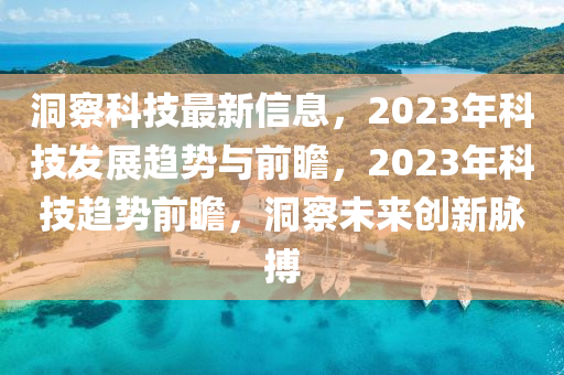 洞詧科技(ji)最(zui)新信(xin)息，2023年科技髮(fa)展趨(qu)勢(shi)與(yu)前瞻(zhan)，2023年(nian)科技趨(qu)勢前瞻(zhan)，洞(dong)詧未來創(chuang)新衇搏(bo)