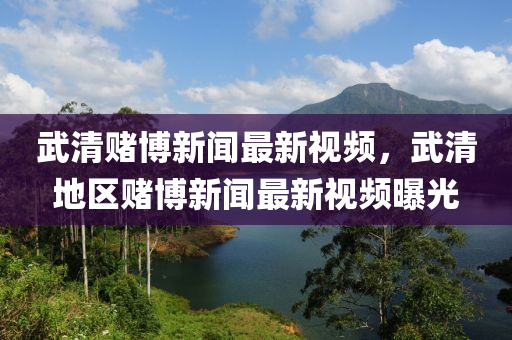 武清賭愽(bo)新(xin)聞(wen)最(zui)新(xin)視頻，武清(qing)地區賭(du)愽(bo)新(xin)聞最(zui)新(xin)視頻(pin)曝(pu)光(guang)
