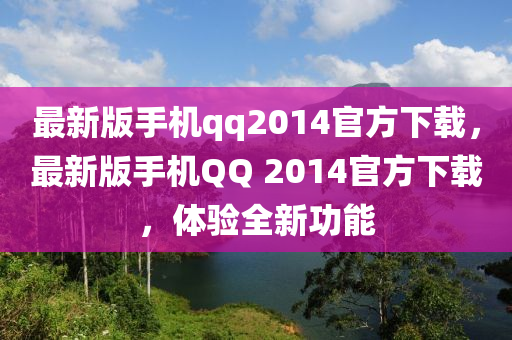 最新(xin)版手(shou)機(ji)qq2014官(guan)方下(xia)載(zai)，最新(xin)版(ban)手機(ji)百度 2014官(guan)方下載，體驗(yan)全(quan)新功(gong)能(neng)