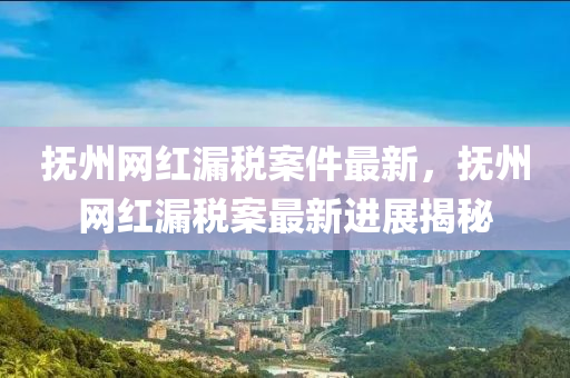 撫(fu)州(zhou)網(wang)紅漏稅(shui)案(an)件最(zui)新，撫州(zhou)網(wang)紅漏(lou)稅案(an)最(zui)新進展(zhan)揭(jie)祕
