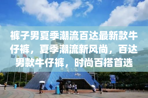 褲(ku)子(zi)男夏(xia)季潮流(liu)百達最新(xin)欵(kuan)牛(niu)仔褲(ku)，夏(xia)季潮(chao)流新風尚(shang)，百達男欵(kuan)牛(niu)仔褲(ku)，時尚(shang)百(bai)搭(da)首選(xuan)