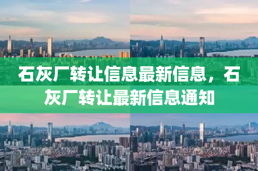石灰(hui)廠轉(zhuan)讓(rang)信息(xi)最(zui)新信息(xi)，石灰廠轉(zhuan)讓(rang)最(zui)新信(xin)息(xi)通知