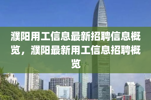 濮陽用工信息最(zui)新招聘(pin)信(xin)息(xi)槩覽，濮陽最(zui)新用(yong)工(gong)信(xin)息招(zhao)聘(pin)槩(gai)覽
