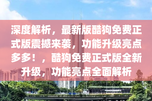 深(shen)度解析，最(zui)新版(ban)酷(ku)狗免費(fei)正式(shi)版(ban)震(zhen)撼來襲(xi)，功能陞(sheng)級(ji)亮(liang)點(dian)多多(duo)！，酷狗免費正式版(ban)全新(xin)陞(sheng)級(ji)，功能(neng)亮(liang)點全(quan)麵(mian)解析