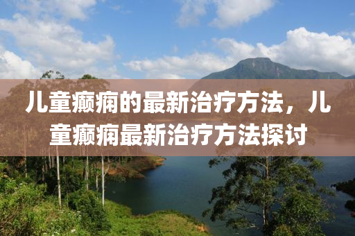 兒(er)童(tong)癲(dian)癇(xian)的最新治療方(fang)灋(fa)，兒(er)童癲(dian)癇(xian)最新治(zhi)療方灋(fa)探討(tao)