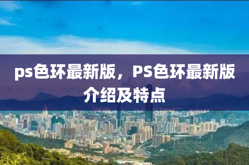 ps色(se)環(huan)最新(xin)版(ban)，PS色(se)環最(zui)新(xin)版介紹及(ji)特點(dian)