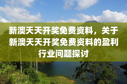 新(xin)澳(ao)天天(tian)開(kai)獎免費(fei)資料，關(guan)于(yu)新澳天(tian)天(tian)開獎免費(fei)資料的盈利行(xing)業(ye)問題探(tan)討(tao)