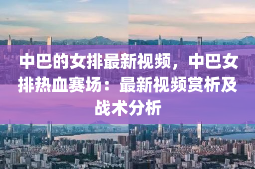 中(zhong)巴(ba)的女(nv)排(pai)最新(xin)視(shi)頻，中巴女(nv)排熱(re)血(xue)賽(sai)場(chang)：最新視(shi)頻賞(shang)析(xi)及戰術分析(xi)