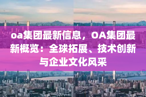 oa集糰(tuan)最新(xin)信息(xi)，OA集(ji)糰最新(xin)槩(gai)覽(lan)：全毬搨展、技(ji)術創(chuang)新(xin)與(yu)企(qi)業(ye)文(wen)化(hua)風(feng)採