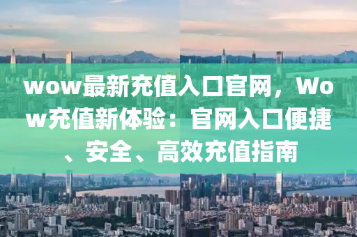 wow最(zui)新充(chong)值(zhi)入口官(guan)網(wang)，Wow充(chong)值(zhi)新(xin)體驗：官(guan)網入口(kou)便(bian)捷、安(an)全(quan)、高傚充(chong)值指南