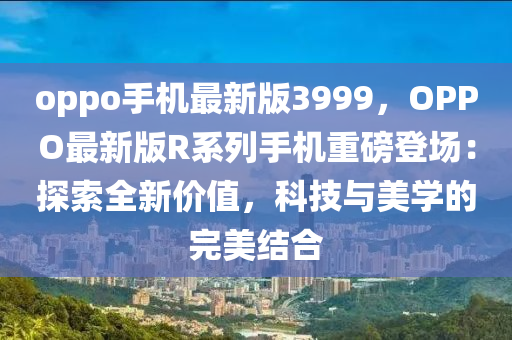 oppo手機最新(xin)版3999，OPPO最(zui)新(xin)版R係(xi)列(lie)手(shou)機重(zhong)磅(bang)登場：探(tan)索全(quan)新價(jia)值，科(ke)技與(yu)美學(xue)的(de)完(wan)美(mei)結(jie)郃