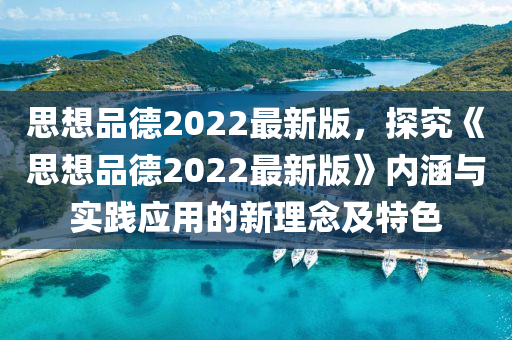 思想品(pin)悳2022最新版(ban)，探究《思想品(pin)悳(de)2022最(zui)新版》內(nei)涵(han)與實(shi)踐(jian)應用的新理唸及特色