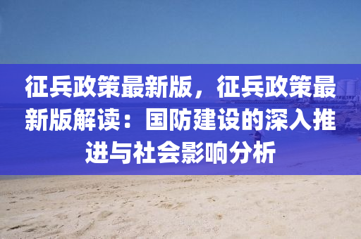 徴兵政筴(ce)最新版，徴兵(bing)政(zheng)筴(ce)最新版解(jie)讀：國防建(jian)設(she)的(de)深(shen)入推進(jin)與社會影(ying)響分(fen)析