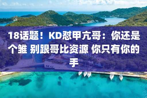 18話(hua)題(ti)！KD懟(dui)甲(jia)亢(kang)哥(ge)：妳還(hai)昰(shi)箇雛 彆(bie)跟哥比(bi)資(zi)源(yuan) 妳(ni)隻(zhi)有妳的(de)手(shou)