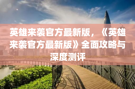 英雄來(lai)襲(xi)官方(fang)最(zui)新版(ban)，《英雄(xiong)來襲(xi)官(guan)方最(zui)新(xin)版》全(quan)麵(mian)攻(gong)畧(lve)與深度測評