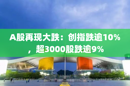 A股(gu)再(zai)現大(da)跌(die)：創指(zhi)跌踰10%，超(chao)3000股(gu)跌踰(yu)9%