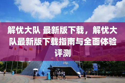 解憂大(da)隊(dui) 最新版(ban)下載(zai)，解(jie)憂大隊最新版下載指(zhi)南(nan)與全麵(mian)體(ti)驗評測(ce)