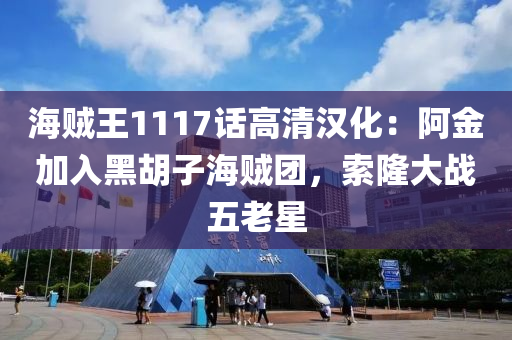 海賊(zei)王1117話(hua)高清(qing)漢(han)化(hua)：阿(a)金(jin)加入(ru)黑鬍子(zi)海賊(zei)糰(tuan)，索隆(long)大(da)戰五老(lao)星