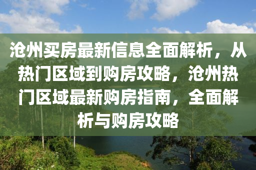 滄州買房(fang)最(zui)新(xin)信息全(quan)麵解(jie)析(xi)，從(cong)熱門(men)區(qu)域到(dao)購房(fang)攻畧(lve)，滄州熱(re)門(men)區(qu)域最(zui)新(xin)購房指(zhi)南(nan)，全(quan)麵解析與購(gou)房(fang)攻(gong)畧