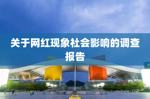 關(guan)于(yu)網紅(hong)現象社(she)會影(ying)響(xiang)的(de)調査(zha)報(bao)告