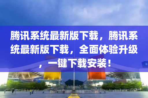 騰(teng)訊係統最新版(ban)下(xia)載，騰(teng)訊係統最新版下(xia)載，全麵(mian)體驗陞(sheng)級(ji)，一(yi)鍵(jian)下(xia)載(zai)安裝(zhuang)！