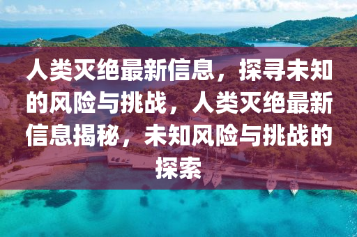 人(ren)類(lei)滅絕(jue)最新信(xin)息(xi)，探(tan)尋(xun)未知的(de)風(feng)險與(yu)挑戰(zhan)，人(ren)類(lei)滅絕最(zui)新信息揭(jie)祕，未(wei)知(zhi)風險(xian)與挑戰的探(tan)索
